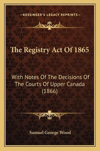 The Registry Act of 1865: With Notes of the Decisions of the Courts of Upper Canada (1866)