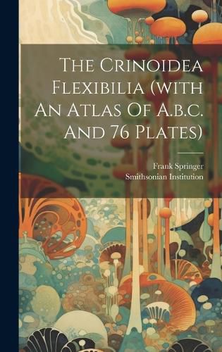 Cover image for The Crinoidea Flexibilia (with An Atlas Of A.b.c. And 76 Plates)