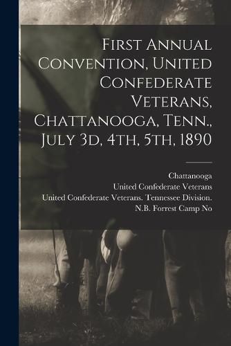 Cover image for First Annual Convention, United Confederate Veterans, Chattanooga, Tenn., July 3d, 4th, 5th, 1890