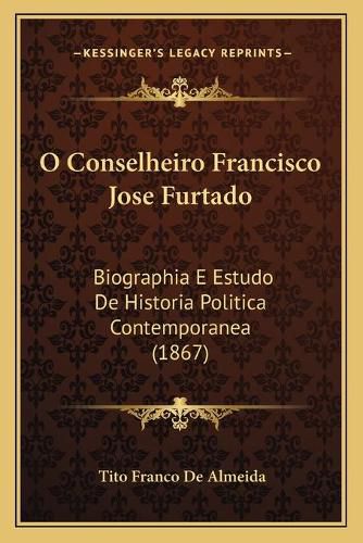 Cover image for O Conselheiro Francisco Jose Furtado: Biographia E Estudo de Historia Politica Contemporanea (1867)