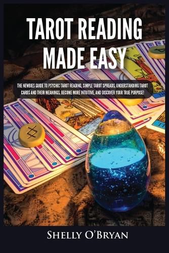 Cover image for Tarot Reading Made Easy: The Newbies Guide to Psychic Tarot Reading, Simple Tarot Spreads, Understanding Tarot Cards and Their Meanings, Become More Intuitive, and Discover Your True Purpose!