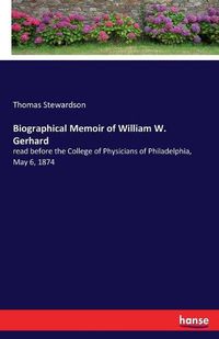 Cover image for Biographical Memoir of William W. Gerhard: read before the College of Physicians of Philadelphia, May 6, 1874