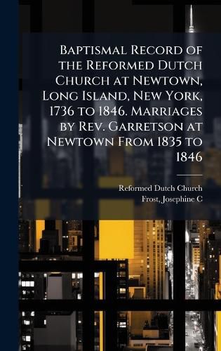 Cover image for Baptismal Record of the Reformed Dutch Church at Newtown, Long Island, New York, 1736 to 1846. Marriages by Rev. Garretson at Newtown From 1835 to 1846