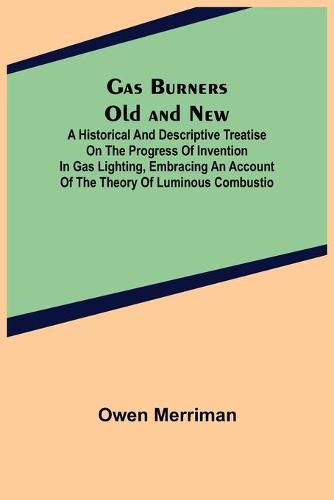 Cover image for Gas Burners Old and New; A historical and descriptive treatise on the progress of invention in gas lighting, embracing an account of the theory of luminous combustio