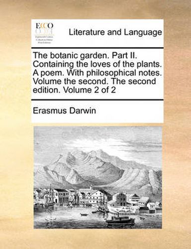 Cover image for The Botanic Garden. Part II. Containing the Loves of the Plants. a Poem. with Philosophical Notes. Volume the Second. the Second Edition. Volume 2 of 2