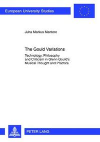 Cover image for The Gould Variations: Technology, Philosophy and Criticism in Glenn Gould's Musical Thought and Practice