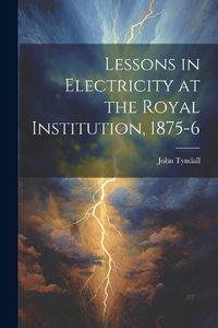 Cover image for Lessons in Electricity at the Royal Institution, 1875-6