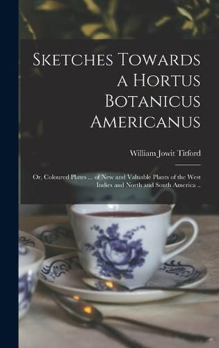 Cover image for Sketches Towards a Hortus Botanicus Americanus; or, Coloured Plates ... of New and Valuable Plants of the West Indies and North and South America ..