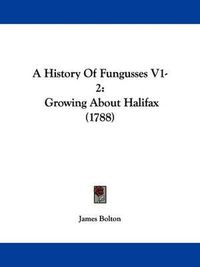 Cover image for A History of Fungusses V1-2: Growing about Halifax (1788)