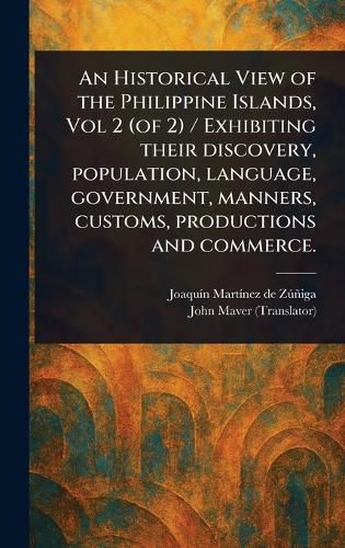 Cover image for An Historical View of the Philippine Islands, Vol 2 (of 2) / Exhibiting Their Discovery, Population, Language, Government, Manners, Customs, Productions and Commerce.