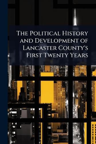 Cover image for The Political History and Development of Lancaster County's First Twenty Years