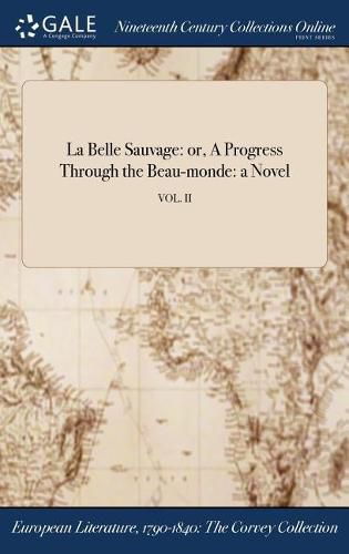 La Belle Sauvage: Or, a Progress Through the Beau-Monde: A Novel; Vol. II