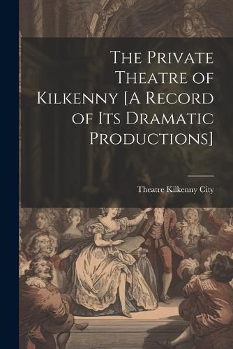 Cover image for The Private Theatre of Kilkenny [A Record of Its Dramatic Productions]