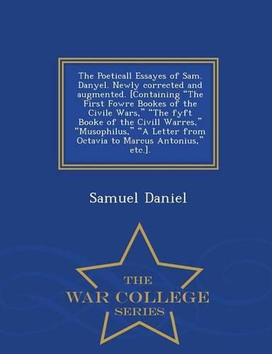 The Poeticall Essayes of Sam. Danyel. Newly Corrected and Augmented. [Containing the First Fowre Bookes of the Civile Wars, the Fyft Booke of the CIVILL Warres, Musophilus, a Letter from Octavia to Marcus Antonius, Etc.]. - War College Series