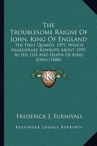 The Troublesome Raigne of John, King of England: The First Quarto, 1591, Which Shakespeare Rewrote about 1595, as His Life and Death of King John (1888)