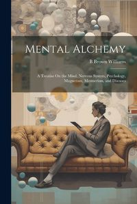 Cover image for Mental Alchemy; a Treatise On the Mind, Nervous System, Psychology, Magnetism, Mesmerism, and Diseases