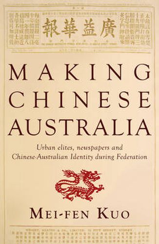 Cover image for Making Chinese Australia: Urban Elites, Newspapers & Chinese-Australian Identity During Federation