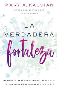 Cover image for La Verdadera Fortaleza: Habitos Sorprendentemente Sencillos de Una Mujer Espiritualmente Fuerte