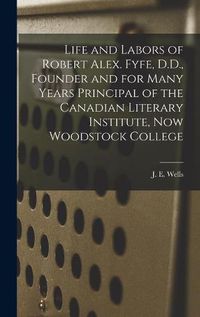 Cover image for Life and Labors of Robert Alex. Fyfe, D.D., Founder and for Many Years Principal of the Canadian Literary Institute, Now Woodstock College [microform]