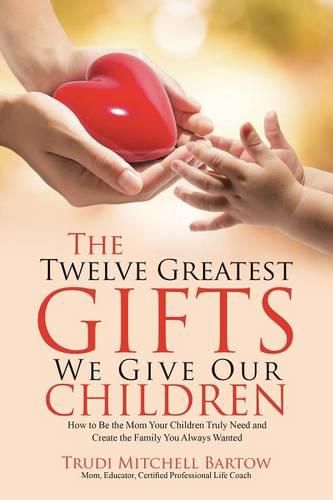 Cover image for The Twelve Greatest Gifts We Give Our Children: How to Be the Mom Your Children Truly Need and Create the Family You Always Wanted