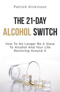 Cover image for The 21-Day Alcohol Switch: How To No Longer Be A Slave To Alcohol And Your Life Revolving Around It