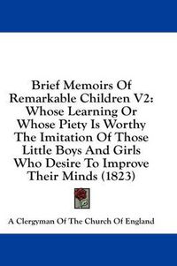 Cover image for Brief Memoirs of Remarkable Children V2: Whose Learning or Whose Piety Is Worthy the Imitation of Those Little Boys and Girls Who Desire to Improve Their Minds (1823)