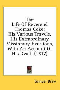 Cover image for The Life of Reverend Thomas Coke: His Various Travels, His Extraordinary Missionary Exertions, with an Account of His Death (1817)