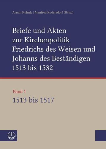 Briefe Und Akten Zur Kirchenpolitik Friedrichs Des Weisen Und Johanns Des Bestandigen 1513 Bis 1532. Reformation Im Kontext Fruhneuzeitlicher Staatswerdung: Band 1: 1513-1517