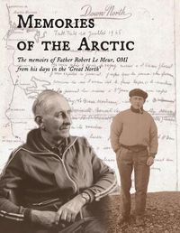 Cover image for Memories of the Arctic: The memoirs of Father Robert Le Meur, OMI, from his days in the  Great North