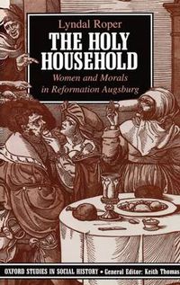 Cover image for The Holy Household: Women and Morals in Reformation Augsburg
