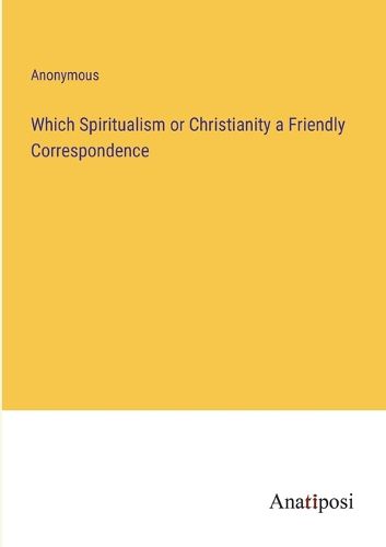 Cover image for Which Spiritualism or Christianity a Friendly Correspondence