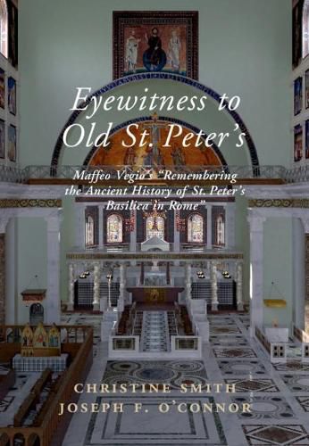 Eyewitness to Old St Peter's: Maffeo Vegio's 'Remembering the Ancient History of St Peter's Basilica in Rome,' with Translation and a Digital Reconstruction of the Church