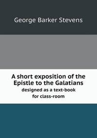 Cover image for A short exposition of the Epistle to the Galatians designed as a text-book for class-room