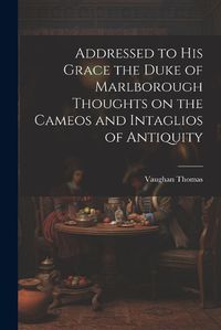 Cover image for Addressed to his Grace the Duke of Marlborough Thoughts on the Cameos and Intaglios of Antiquity