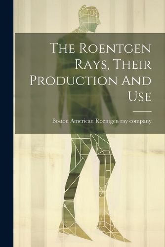 Cover image for The Roentgen Rays, Their Production And Use