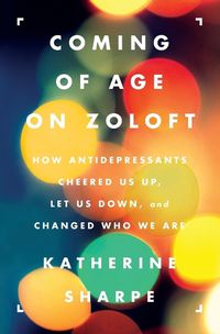 Cover image for Coming of Age on Zoloft: How Antidepressants Cheered Us Up, Let Us Down, and Changed Who We Are
