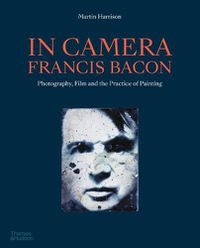 Cover image for In Camera - Francis Bacon: Photography, Film and the Practice of Painting