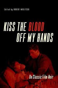 Cover image for Kiss the Blood Off My Hands: On Classic Film Noir