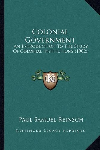 Cover image for Colonial Government: An Introduction to the Study of Colonial Institutions (1902)