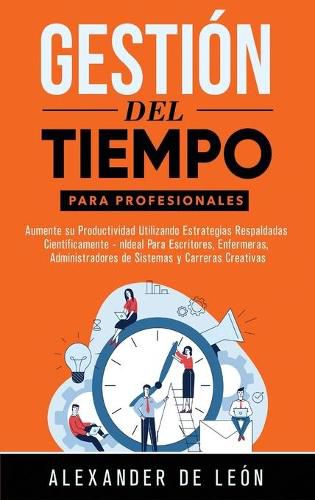 Gestion del Tiempo para Profesionales: Aumente su Productividad Utilizando Estrategias Respaldadas Cientificamente: Ideal Para Escritores, Enfermeras, Administradores de Sistemas y Carreras Creativas