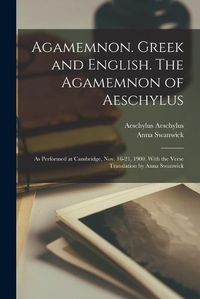 Cover image for Agamemnon. Greek and English. The Agamemnon of Aeschylus; as Performed at Cambridge, Nov. 16-21, 1900. With the Verse Translation by Anna Swanwick