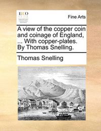 Cover image for A View of the Copper Coin and Coinage of England, ... with Copper-Plates. by Thomas Snelling.