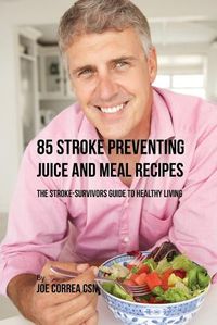 Cover image for 85 Stroke Preventing Juice and Meal Recipes: The Stroke-Survivors Guide to Healthy Living