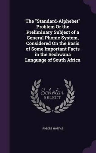 Cover image for The Standard-Alphebet Problem or the Preliminary Subject of a General Phonic System, Considered on the Basis of Some Important Facts in the Sechwana Language of South Africa