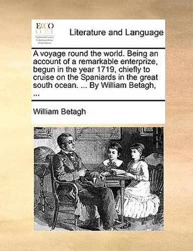 Cover image for A Voyage Round the World. Being an Account of a Remarkable Enterprize, Begun in the Year 1719, Chiefly to Cruise on the Spaniards in the Great South Ocean. ... by William Betagh, ...