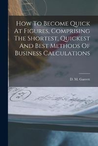 Cover image for How To Become Quick At Figures, Comprising The Shortest, Quickest And Best Methods Of Business Calculations