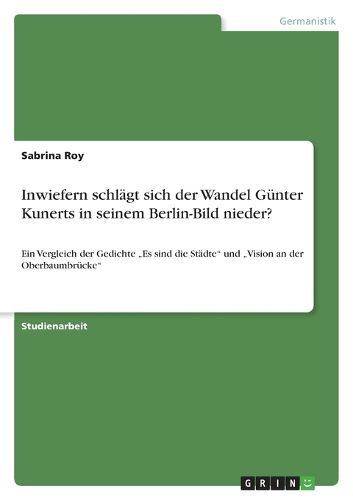 Cover image for Inwiefern schlagt sich der Wandel Gunter Kunerts in seinem Berlin-Bild nieder?: Ein Vergleich der Gedichte  Es sind die Stadte  und  Vision an der Oberbaumbrucke