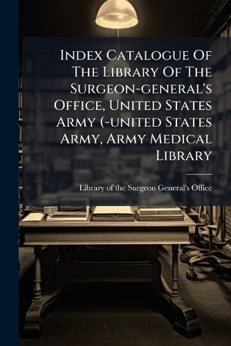 Cover image for Index Catalogue of the Library of the Surgeon-General's Office, United States Army (-United States Army, Army Medical Library...