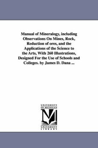 Cover image for Manual of Mineralogy, including Observations On Mines, Rock, Reduction of ores, and the Applications of the Science to the Arts, With 260 Illustrations, Designed For the Use of Schools and Colleges. by James D. Dana ...