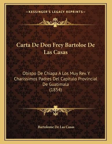 Cover image for Carta de Don Frey Bartoloe de Las Casas: Obispo de Chiapa a Los Muy REV. y Charissimos Padres del Capitulo Provincial de Guatimala (1854)